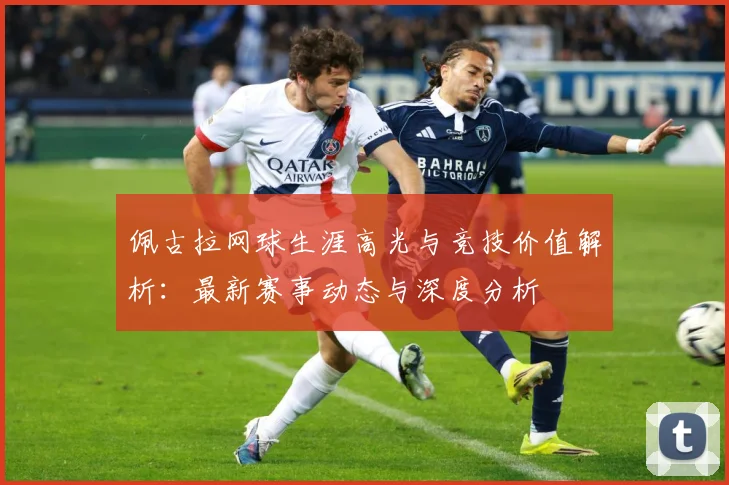 佩古拉网球生涯高光与竞技价值解析：最新赛事动态与深度分析