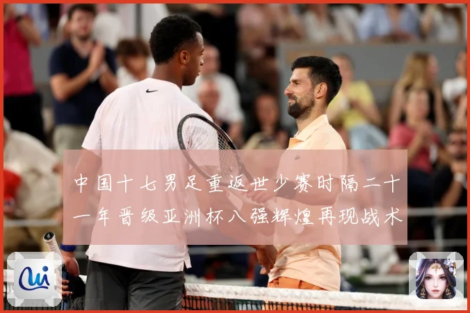 中国十七男足重返世少赛时隔二十一年晋级亚洲杯八强辉煌再现战术观察：最新赛事动态与深度分析