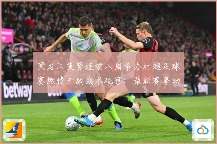 黑龙江集贤连续八周举办村超足球赛燃情开战战术观察：最新赛事动态与深度分析