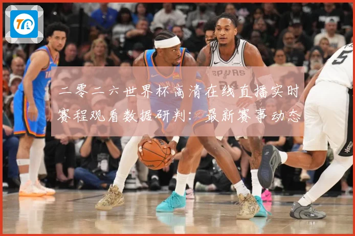 二零二六世界杯高清在线直播实时赛程观看数据研判：最新赛事动态与深度分析
