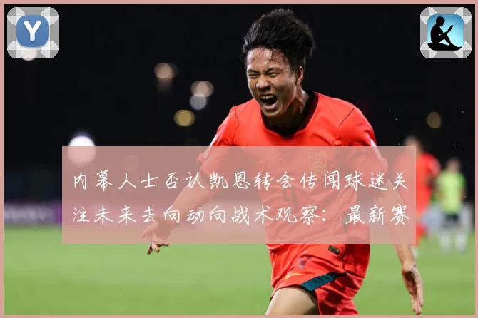内幕人士否认凯恩转会传闻球迷关注未来去向动向战术观察：最新赛事动态与深度分析