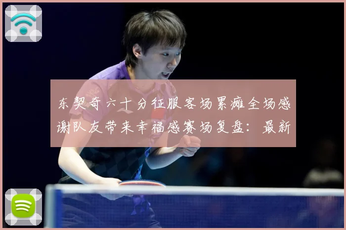 东契奇六十分征服客场累瘫全场感谢队友带来幸福感赛场复盘：最新赛事动态与深度分析