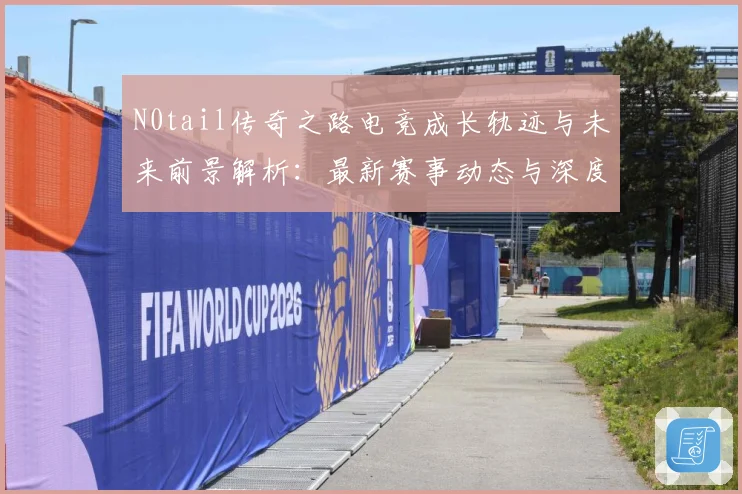 N0tail传奇之路电竞成长轨迹与未来前景解析：最新赛事动态与深度分析