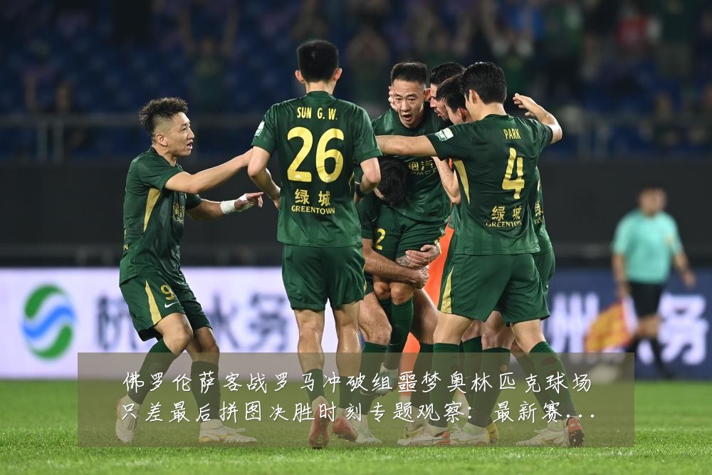 佛罗伦萨客战罗马冲破组噩梦奥林匹克球场只差最后拼图决胜时刻专题观察：最新赛事动态与深度分析