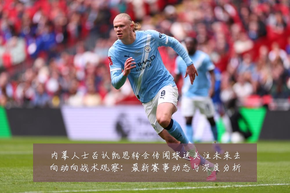 内幕人士否认凯恩转会传闻球迷关注未来去向动向战术观察：最新赛事动态与深度分析