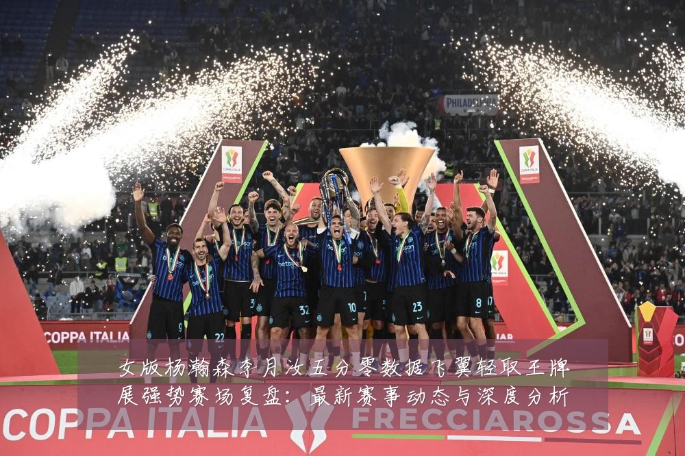 女版杨瀚森李月汝五分零数据飞翼轻取王牌展强势赛场复盘：最新赛事动态与深度分析