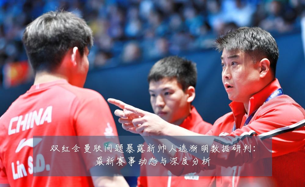 双红会曼联问题暴露新帅人选渐明数据研判：最新赛事动态与深度分析
