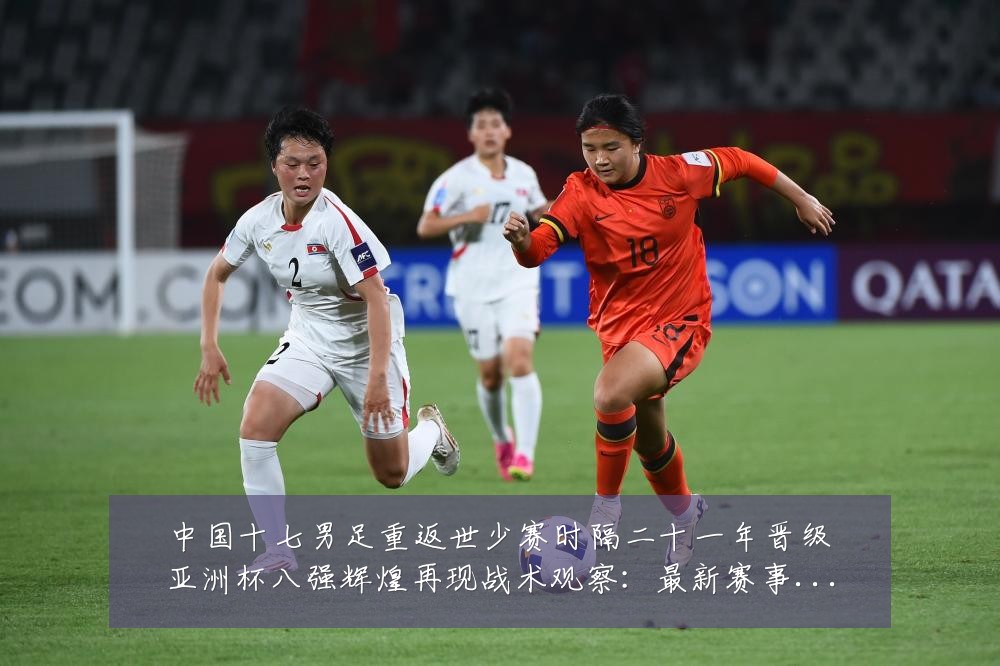 中国十七男足重返世少赛时隔二十一年晋级亚洲杯八强辉煌再现战术观察：最新赛事动态与深度分析