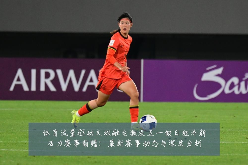 体育流量驱动文旅融合激发五一假日经济新活力赛事前瞻:最新赛事动态与深度分析